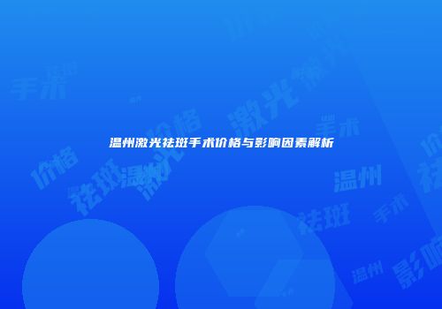 温州激光祛斑手术价格与影响因素解析
