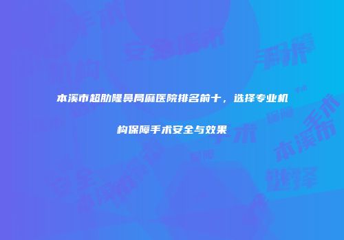 本溪市超肋隆鼻局麻医院排名前十，选择专业机构保障手术安全与效果
