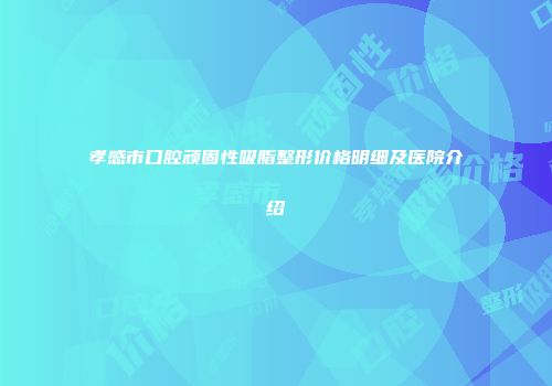 孝感市口腔顽固性吸脂整形价格明细及医院介绍