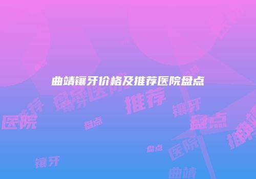 曲靖镶牙价格及推荐医院盘点
