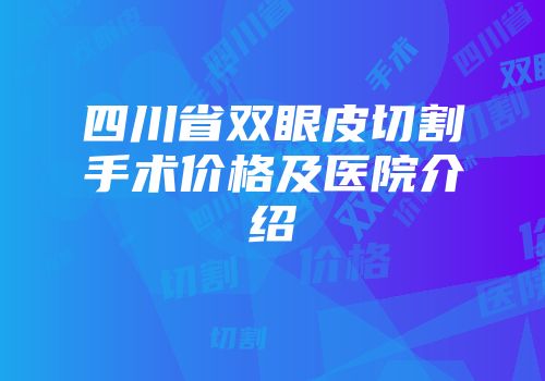 四川省双眼皮切割手术价格及医院介绍