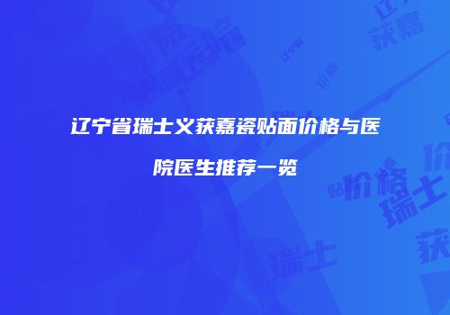 辽宁省瑞士义获嘉瓷贴面价格与医院医生推荐一览