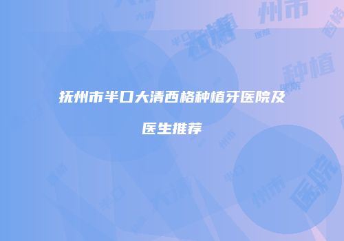 抚州市半口大清西格种植牙医院及医生推荐