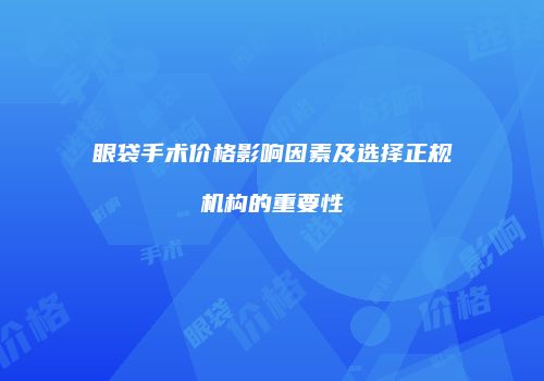 眼袋手术价格影响因素及选择正规机构的重要性
