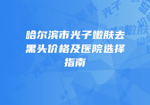 哈尔滨市光子嫩肤去黑头价格及医院选择指南
