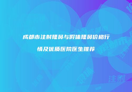 成都市注射隆鼻与假体隆鼻价格行情及优质医院医生推荐