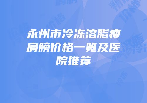 永州市冷冻溶脂瘦肩膀价格一览及医院推荐