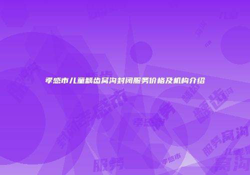 孝感市儿童龋齿窝沟封闭服务价格及机构介绍