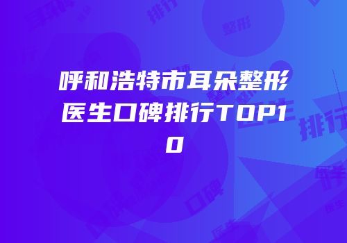 呼和浩特市耳朵整形医生口碑排行TOP10