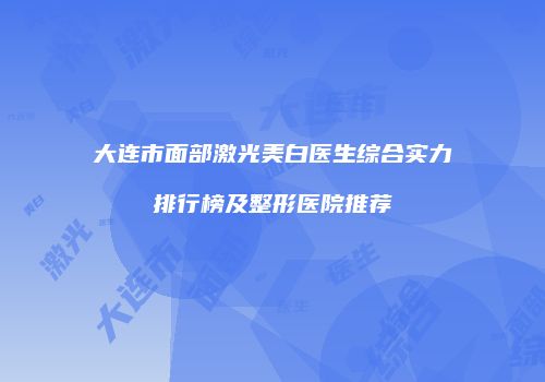 大连市面部激光美白医生综合实力排行榜及整形医院推荐