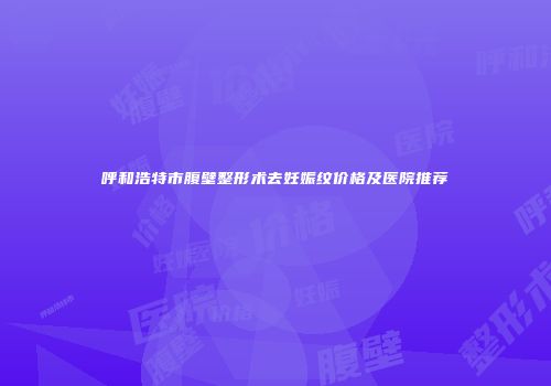 呼和浩特市腹壁整形术去妊娠纹价格及医院推荐
