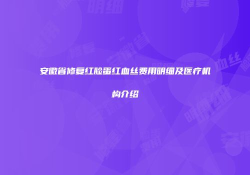 安徽省修复红脸蛋红血丝费用明细及医疗机构介绍