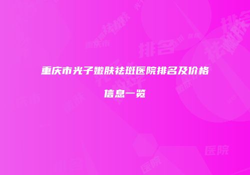 重庆市光子嫩肤祛斑医院排名及价格信息一览
