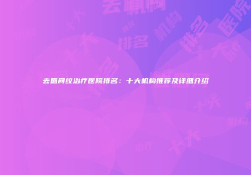 去眉间纹治疗医院排名：十大机构推荐及详细介绍
