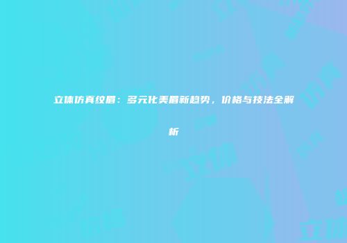 立体仿真纹眉：多元化美眉新趋势，价格与技法全解析