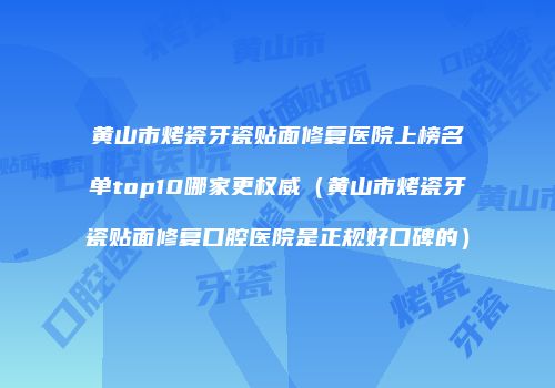 黄山市烤瓷牙瓷贴面修复医院上榜名单top10哪家更权威（黄山市烤瓷牙瓷贴面修复口腔医院是正规好口碑的）