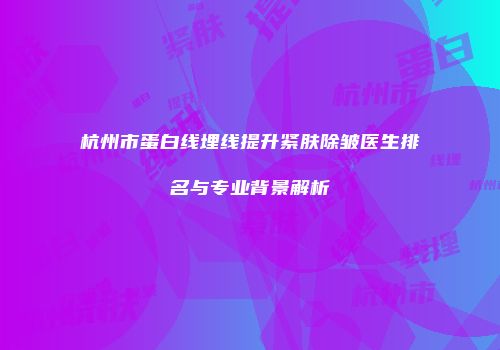 杭州市蛋白线埋线提升紧肤除皱医生排名与专业背景解析