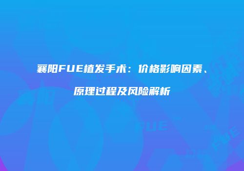 襄阳FUE植发手术：价格影响因素、原理过程及风险解析