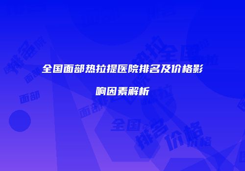 全国面部热拉提医院排名及价格影响因素解析