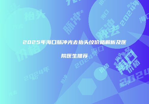 2025年海口脉冲光去抬头纹价格解析及医院医生推荐