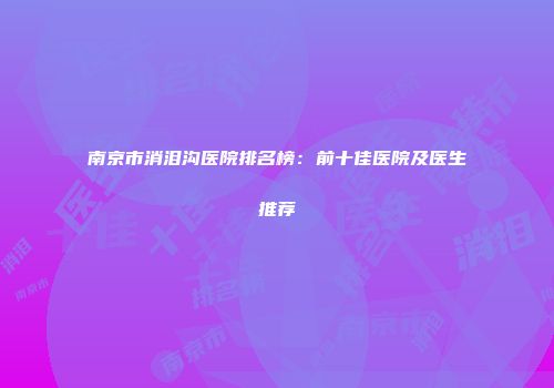 南京市消泪沟医院排名榜：前十佳医院及医生推荐