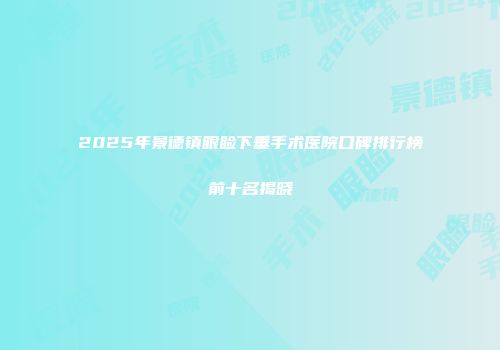 2025年景德镇眼睑下垂手术医院口碑排行榜前十名揭晓