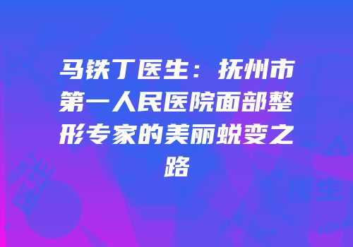 马铁丁医生：抚州市第一人民医院面部整形专家的美丽蜕变之路