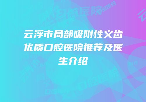 云浮市局部吸附性义齿优质口腔医院推荐及医生介绍