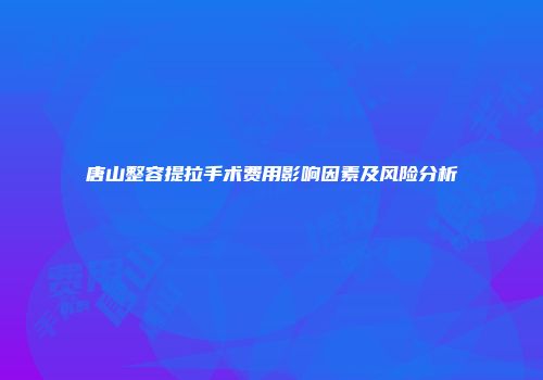 唐山整容提拉手术费用影响因素及风险分析