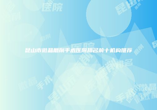 昆山市微晶磨削手术医院排名前十机构推荐