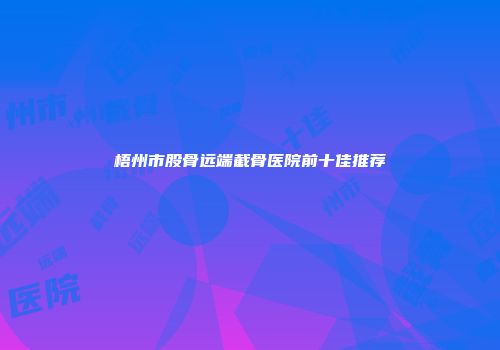 梧州市股骨远端截骨医院前十佳推荐