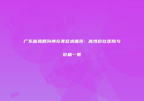 广东省鼻唇沟填充美容术推荐：高性价比医院与价格一览