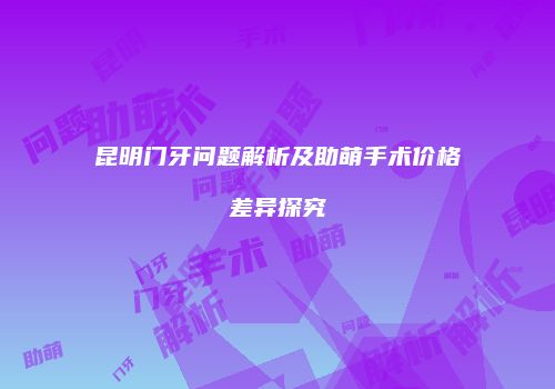 昆明门牙问题解析及助萌手术价格差异探究