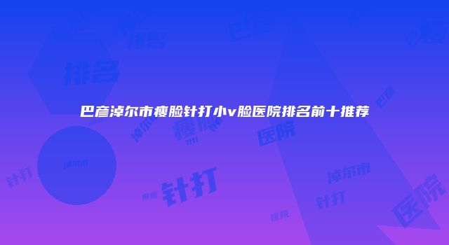 巴彦淖尔市瘦脸针打小v脸医院排名前十推荐