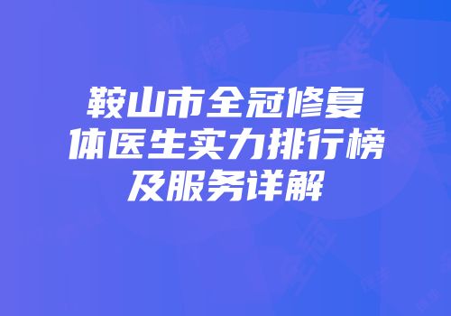 鞍山市全冠修复体医生实力排行榜及服务详解