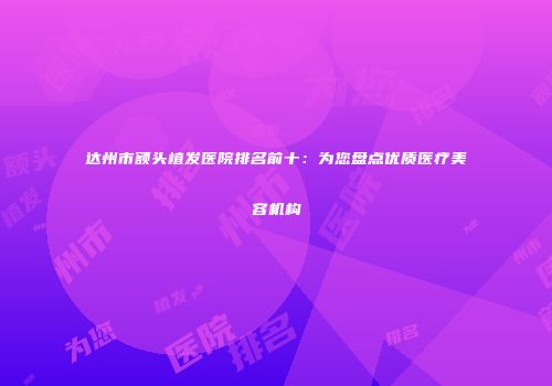 达州市额头植发医院排名前十：为您盘点优质医疗美容机构