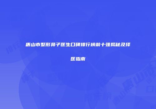 唐山市整形鼻子医生口碑排行榜前十强揭秘及择医指南
