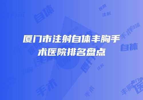 厦门市注射自体丰胸手术医院排名盘点