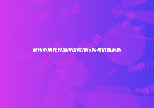 潮州市填充鼻唇沟医院排行榜与价格解析