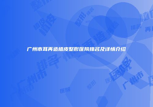广州市耳再造植皮整形医院排名及详情介绍