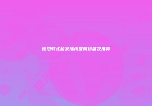 德阳韩式纹发际线医院排名及推荐