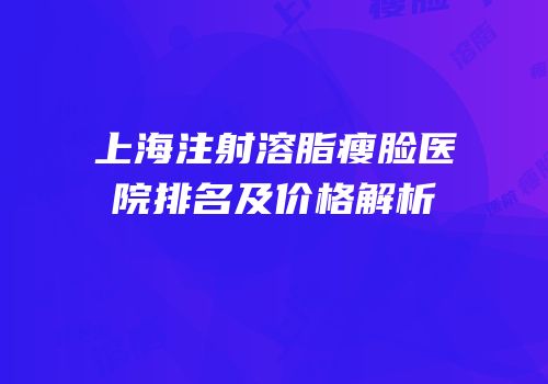上海注射溶脂瘦脸医院排名及价格解析