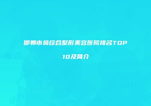 邯郸市鼻综合整形美容医院排名TOP10及简介