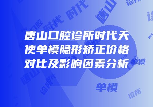 唐山口腔诊所时代天使单模隐形矫正价格对比及影响因素分析