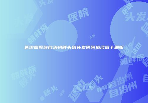 延边朝鲜族自治州额头植头发医院排名前十解析