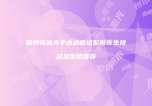 锦州市激光手术治痘坑整形医生排名及医院推荐