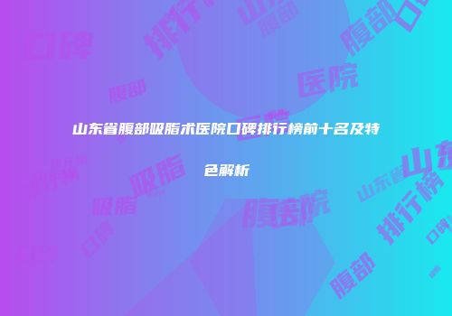 山东省腹部吸脂术医院口碑排行榜前十名及特色解析