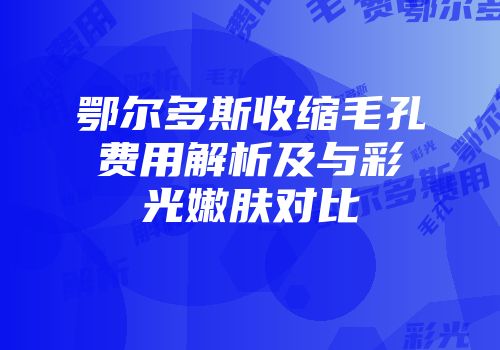 鄂尔多斯收缩毛孔费用解析及与彩光嫩肤对比