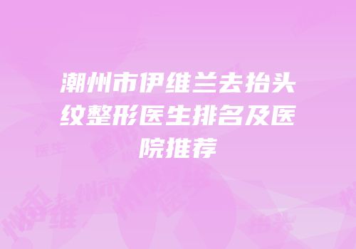 潮州市伊维兰去抬头纹整形医生排名及医院推荐