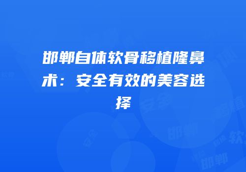 邯郸自体软骨移植隆鼻术：安全有效的美容选择